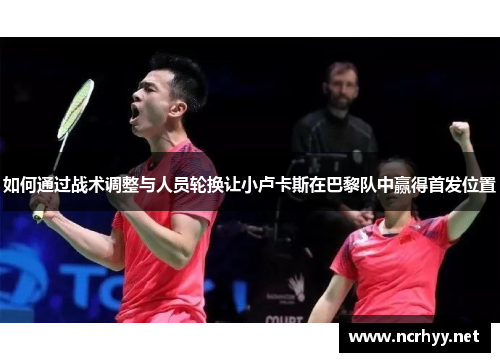 如何通过战术调整与人员轮换让小卢卡斯在巴黎队中赢得首发位置
