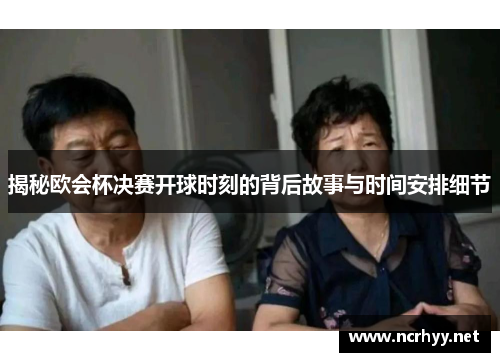 揭秘欧会杯决赛开球时刻的背后故事与时间安排细节