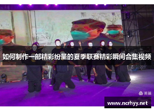 如何制作一部精彩纷呈的夏季联赛精彩瞬间合集视频