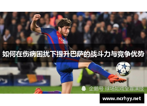 如何在伤病困扰下提升巴萨的战斗力与竞争优势