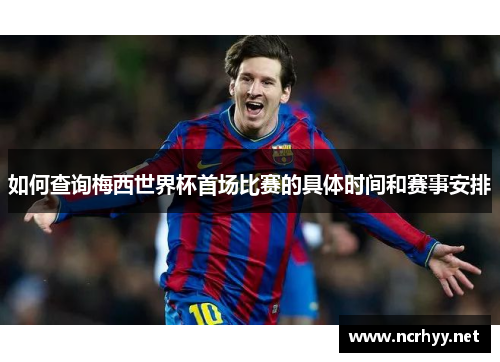 如何查询梅西世界杯首场比赛的具体时间和赛事安排 如何查询梅西世界杯首场比赛的具体时间和赛事安排
