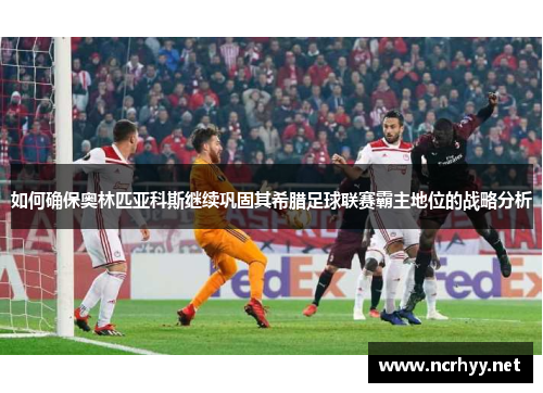 如何确保奥林匹亚科斯继续巩固其希腊足球联赛霸主地位的战略分析 如何确保奥林匹亚科斯继续巩固其希腊足球联赛霸主地位的战略分析