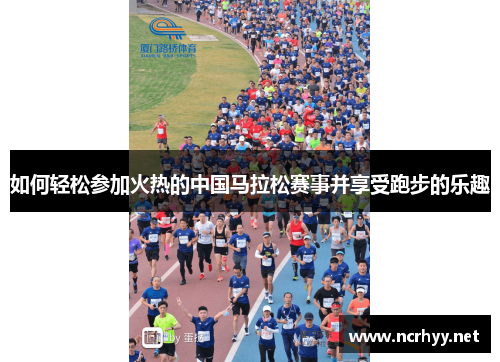 如何轻松参加火热的中国马拉松赛事并享受跑步的乐趣 如何轻松参加火热的中国马拉松赛事并享受跑步的乐趣