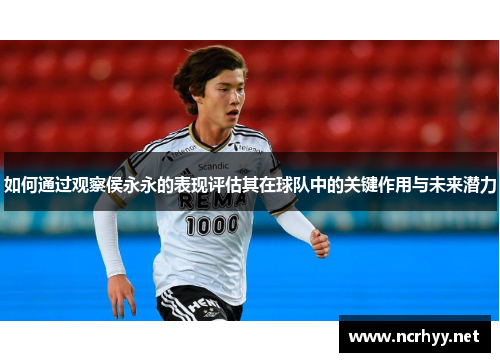 如何通过观察侯永永的表现评估其在球队中的关键作用与未来潜力 如何通过观察侯永永的表现评估其在球队中的关键作用与未来潜力