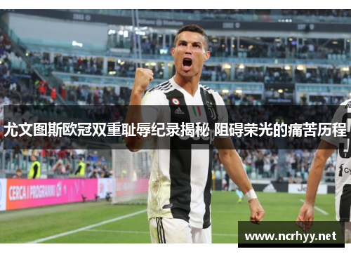 尤文图斯欧冠双重耻辱纪录揭秘 阻碍荣光的痛苦历程 尤文图斯欧冠双重耻辱纪录揭秘 阻碍荣光的痛苦历程