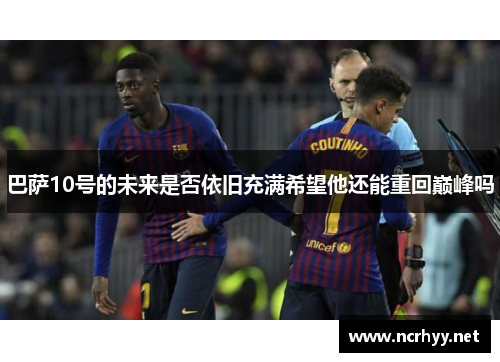 巴萨10号的未来是否依旧充满希望他还能重回巅峰吗