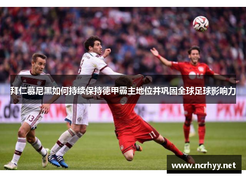 拜仁慕尼黑如何持续保持德甲霸主地位并巩固全球足球影响力