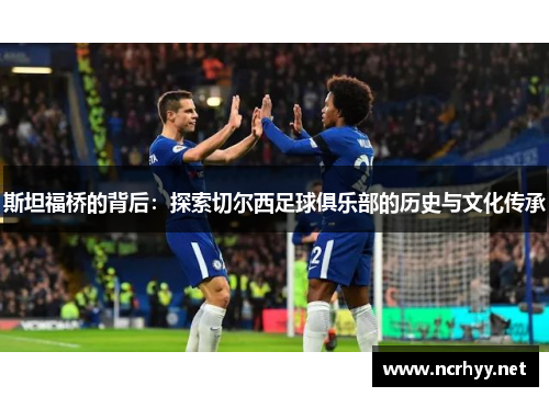 斯坦福桥的背后:探索切尔西足球俱乐部的历史与文化传承 斯坦福桥的背后:探索切尔西足球俱乐部的历史与文化传承