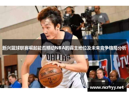 新兴篮球联赛崛起能否撼动NBA的霸主地位及未来竞争格局分析 新兴篮球联赛崛起能否撼动NBA的霸主地位及未来竞争格局分析