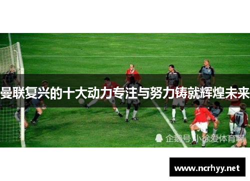 曼联复兴的十大动力专注与努力铸就辉煌未来