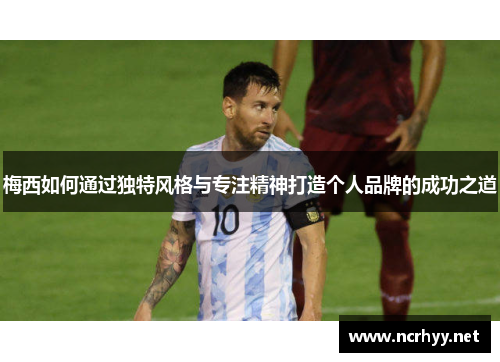 梅西如何通过独特风格与专注精神打造个人品牌的成功之道 梅西如何通过独特风格与专注精神打造个人品牌的成功之道